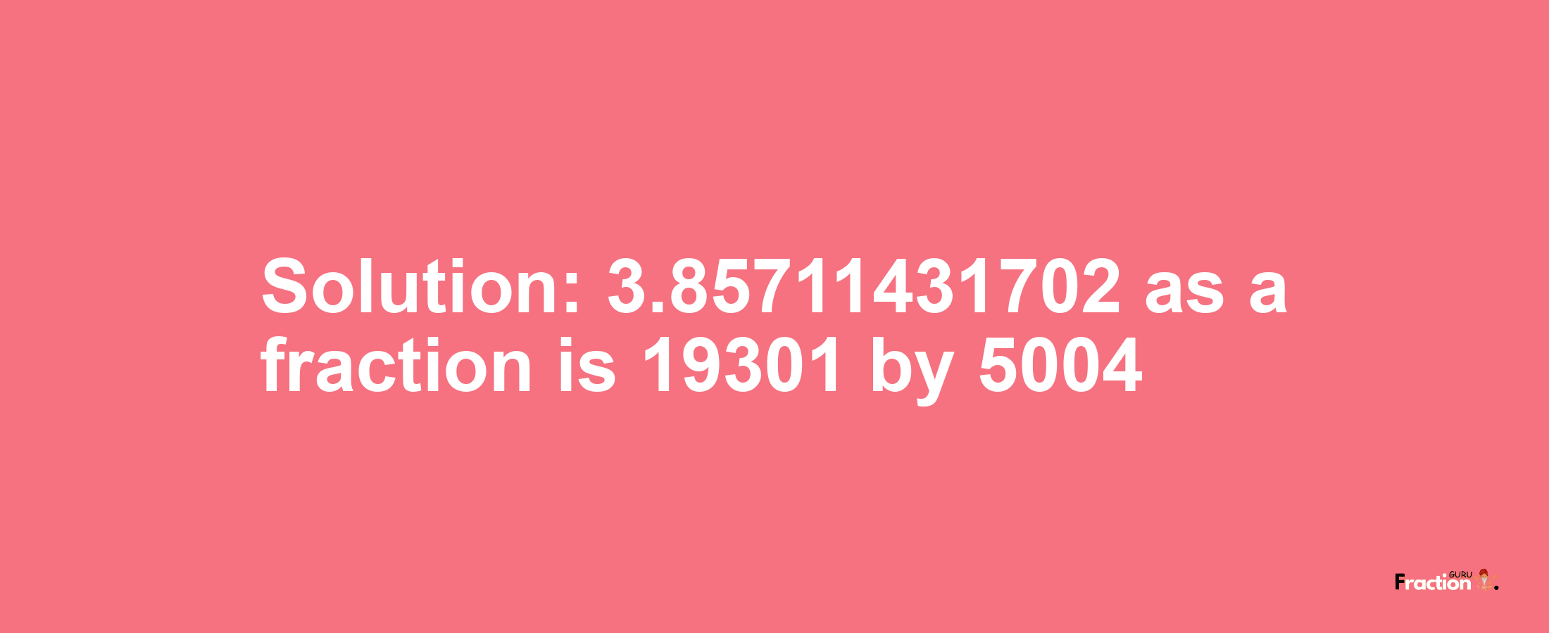 Solution:3.85711431702 as a fraction is 19301/5004